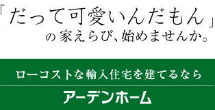 「だって可愛いんだもん」の家えらび、始めませんか。ローコストな輸入住宅を建てるならアーデンホーム